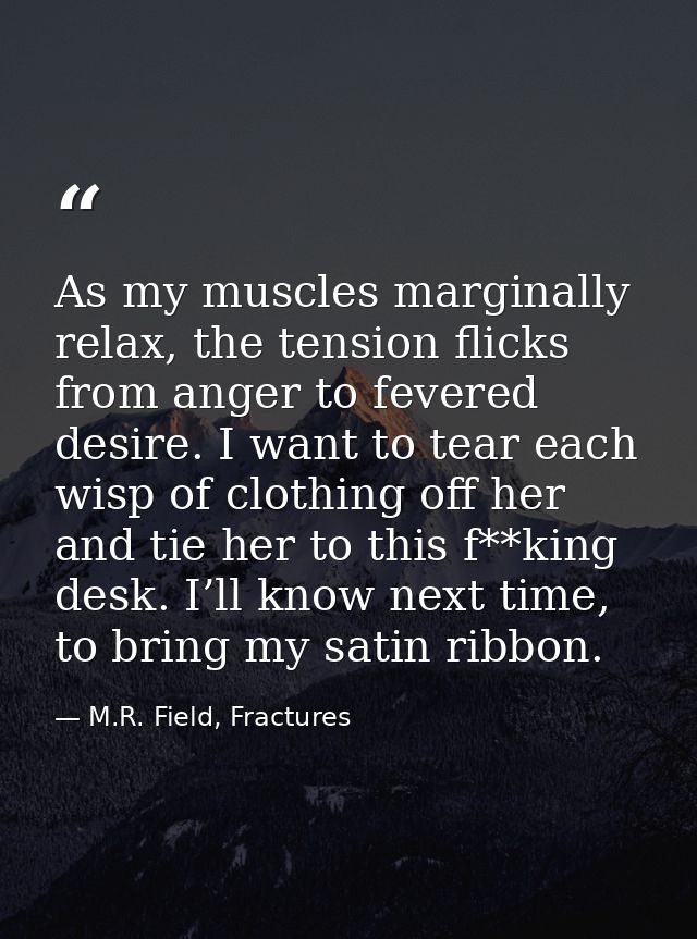 As my muscles marginally relax, the tension flicks from anger to fevered desire. I want to tear each wisp of clothing of — M.R. Field, Fractures