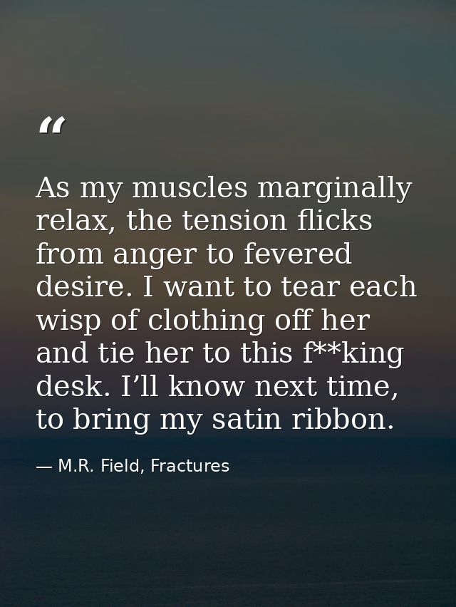 As my muscles marginally relax, the tension flicks from anger to fevered desire. I want to tear each wisp of clothing of — M.R. Field, Fractures