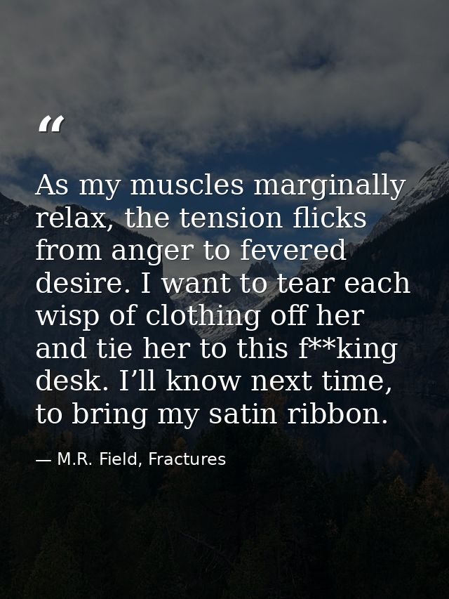 As my muscles marginally relax, the tension flicks from anger to fevered desire. I want to tear each wisp of clothing of — M.R. Field, Fractures