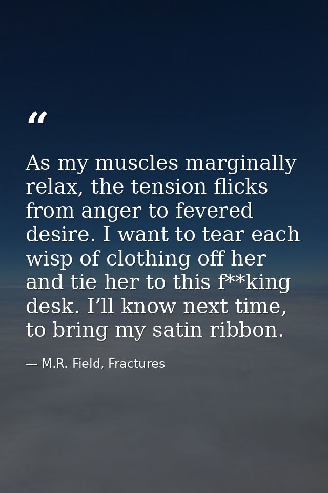 As my muscles marginally relax, the tension flicks from anger to fevered desire. I want to tear each wisp of clothing of — M.R. Field, Fractures