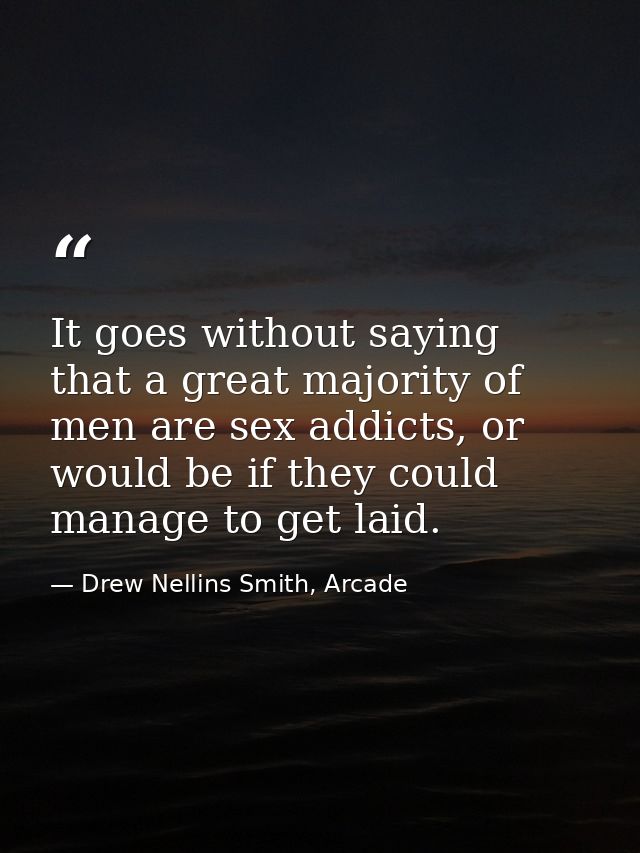 It goes without saying that a great majority of men are sex addicts, or would be if they could manage to get laid. — Drew Nellins Smith, Arcade
