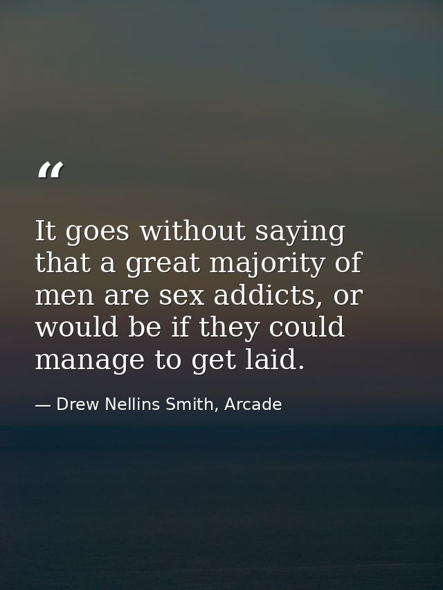 It goes without saying that a great majority of men are sex addicts, or would be if they could manage to get laid. — Drew Nellins Smith, Arcade