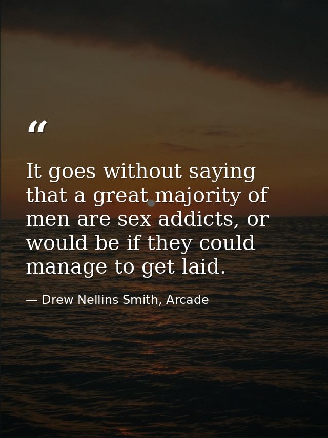 It goes without saying that a great majority of men are sex addicts, or would be if they could manage to get laid. — Drew Nellins Smith, Arcade