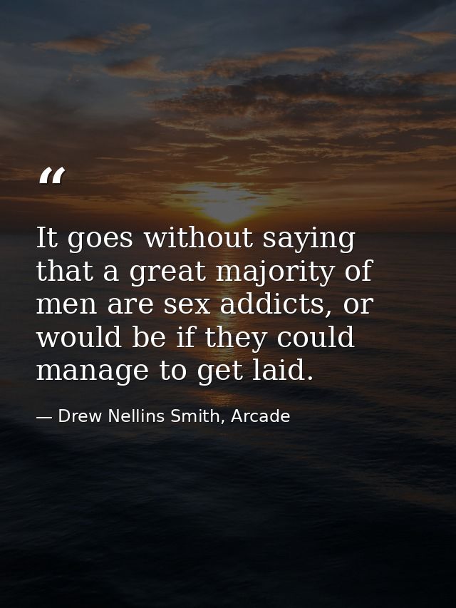It goes without saying that a great majority of men are sex addicts, or would be if they could manage to get laid. — Drew Nellins Smith, Arcade