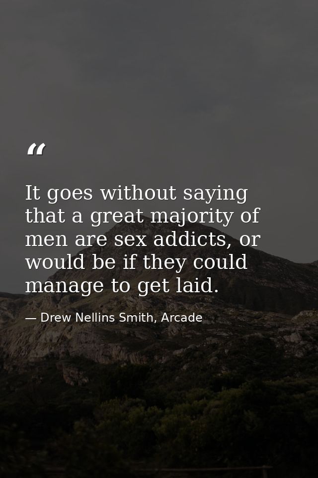 It goes without saying that a great majority of men are sex addicts, or would be if they could manage to get laid. — Drew Nellins Smith, Arcade