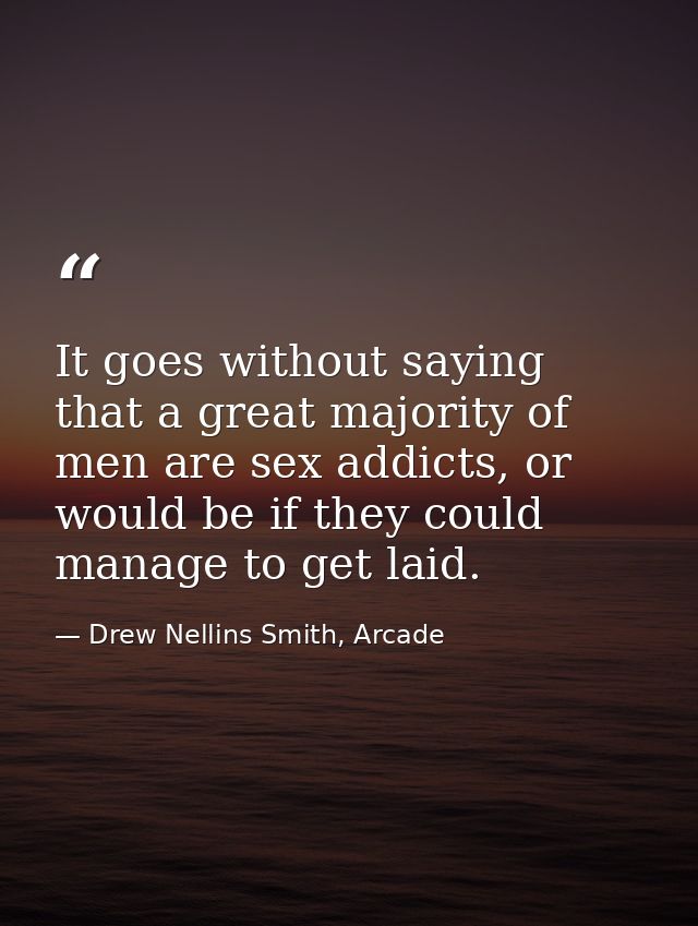 It goes without saying that a great majority of men are sex addicts, or would be if they could manage to get laid. — Drew Nellins Smith, Arcade