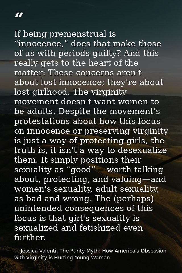 If being premenstrual is “innocence,” does that make those of us with periods guilty? And this really gets to the heart  — Jessica Valenti, The Purity Myth: How America's Obsession with Virginity is Hurting Young Women