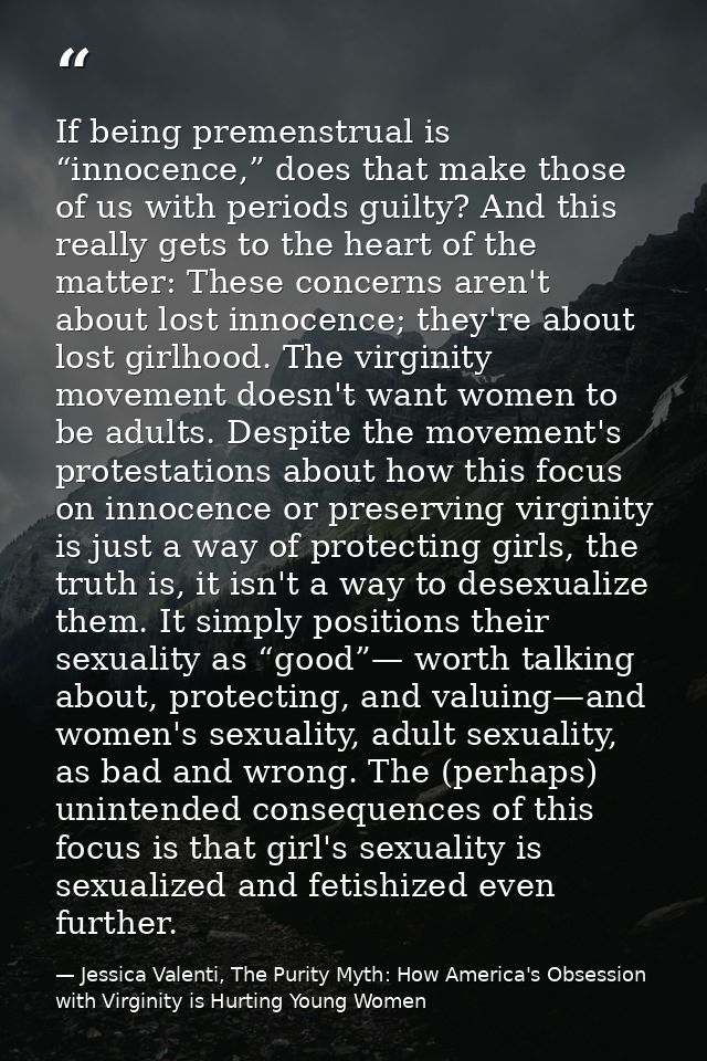 If being premenstrual is “innocence,” does that make those of us with periods guilty? And this really gets to the heart  — Jessica Valenti, The Purity Myth: How America's Obsession with Virginity is Hurting Young Women