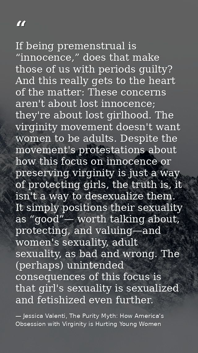 If being premenstrual is “innocence,” does that make those of us with periods guilty? And this really gets to the heart  — Jessica Valenti, The Purity Myth: How America's Obsession with Virginity is Hurting Young Women