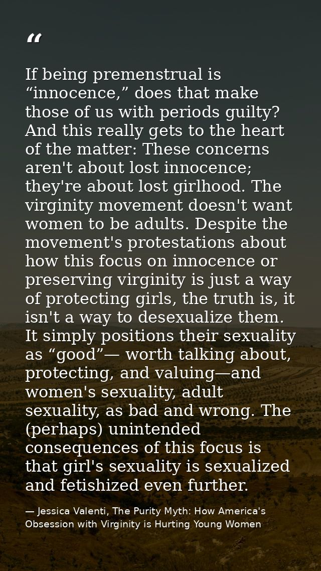 If being premenstrual is “innocence,” does that make those of us with periods guilty? And this really gets to the heart  — Jessica Valenti, The Purity Myth: How America's Obsession with Virginity is Hurting Young Women