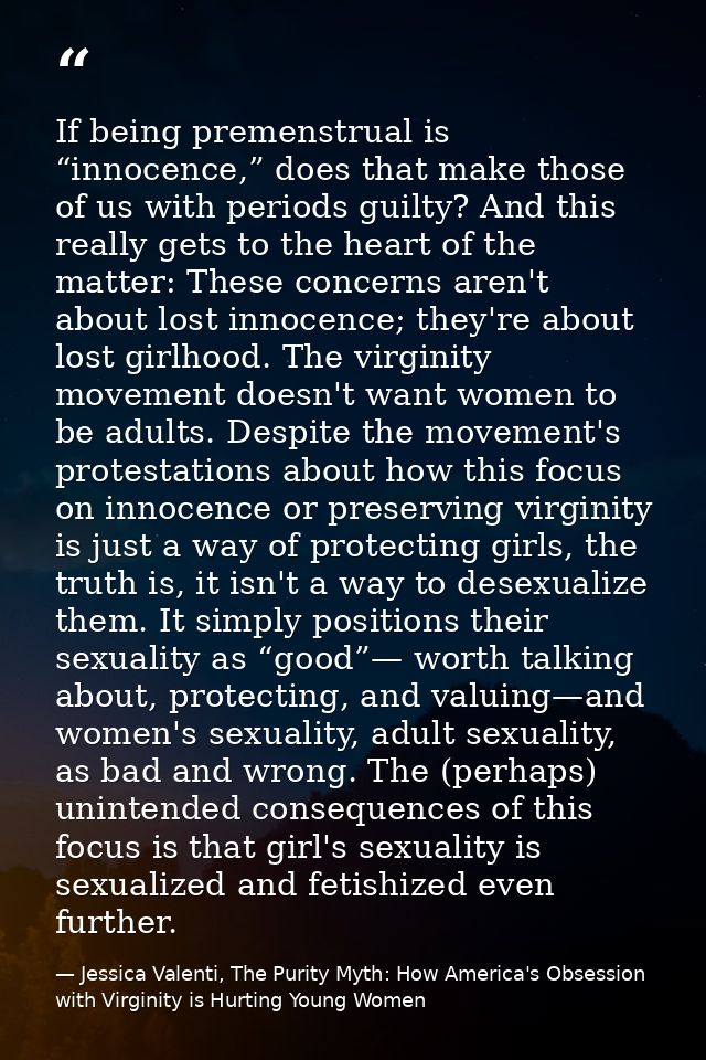If being premenstrual is “innocence,” does that make those of us with periods guilty? And this really gets to the heart  — Jessica Valenti, The Purity Myth: How America's Obsession with Virginity is Hurting Young Women