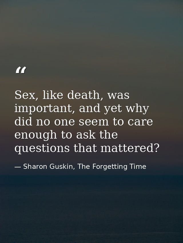 Sex, like death, was important, and yet why did no one seem to care enough to ask the questions that mattered? — Sharon Guskin, The Forgetting Time