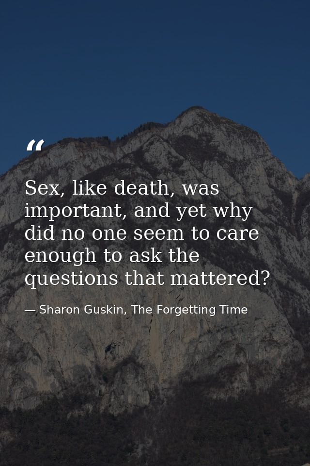 Sex, like death, was important, and yet why did no one seem to care enough to ask the questions that mattered? — Sharon Guskin, The Forgetting Time