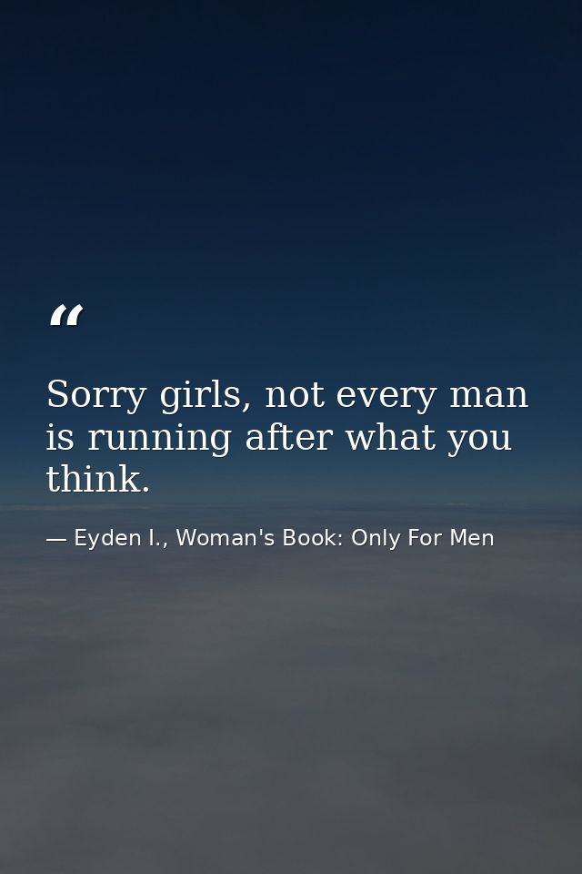 Sorry girls, not every man is running after what you think. — Eyden I., Woman's Book: Only For Men