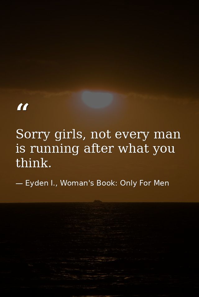 Sorry girls, not every man is running after what you think. — Eyden I., Woman's Book: Only For Men