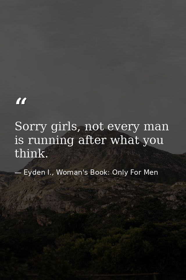 Sorry girls, not every man is running after what you think. — Eyden I., Woman's Book: Only For Men