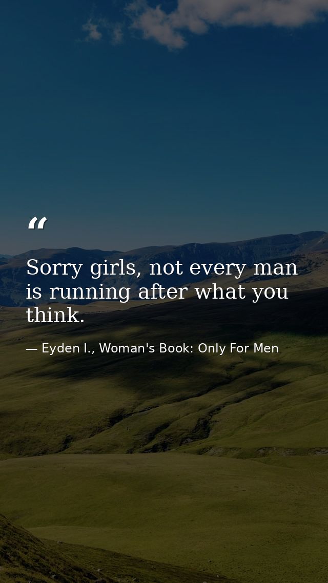 Sorry girls, not every man is running after what you think. — Eyden I., Woman's Book: Only For Men
