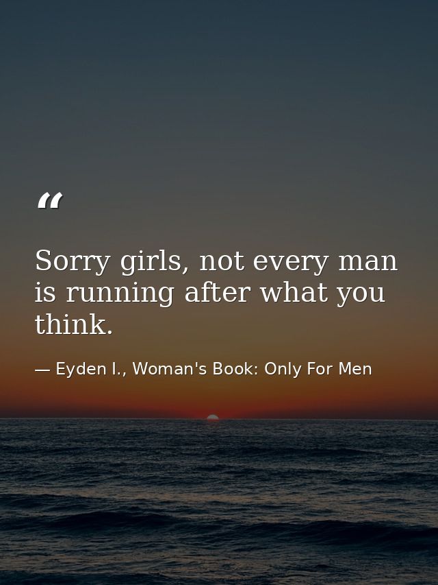 Sorry girls, not every man is running after what you think. — Eyden I., Woman's Book: Only For Men