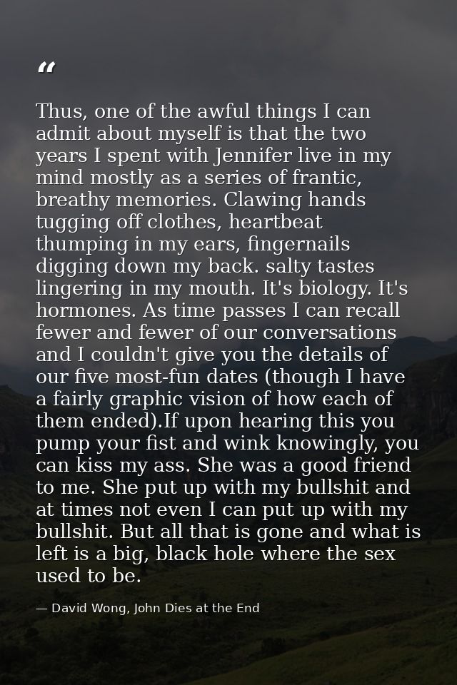 Thus, one of the awful things I can admit about myself is that the two years I spent with Jennifer live in my mind mostl — David Wong, John Dies at the End