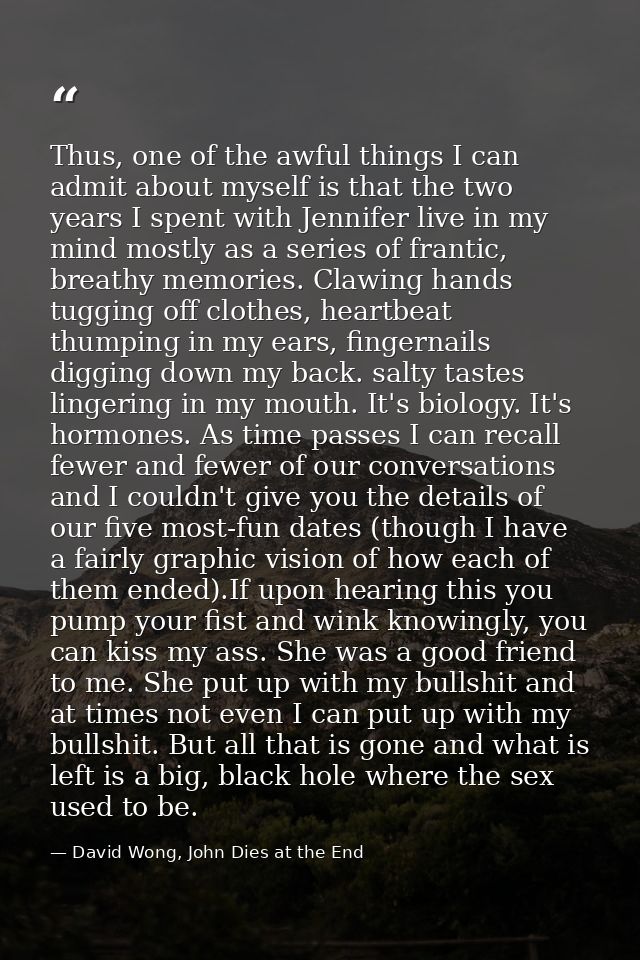 Thus, one of the awful things I can admit about myself is that the two years I spent with Jennifer live in my mind mostl — David Wong, John Dies at the End