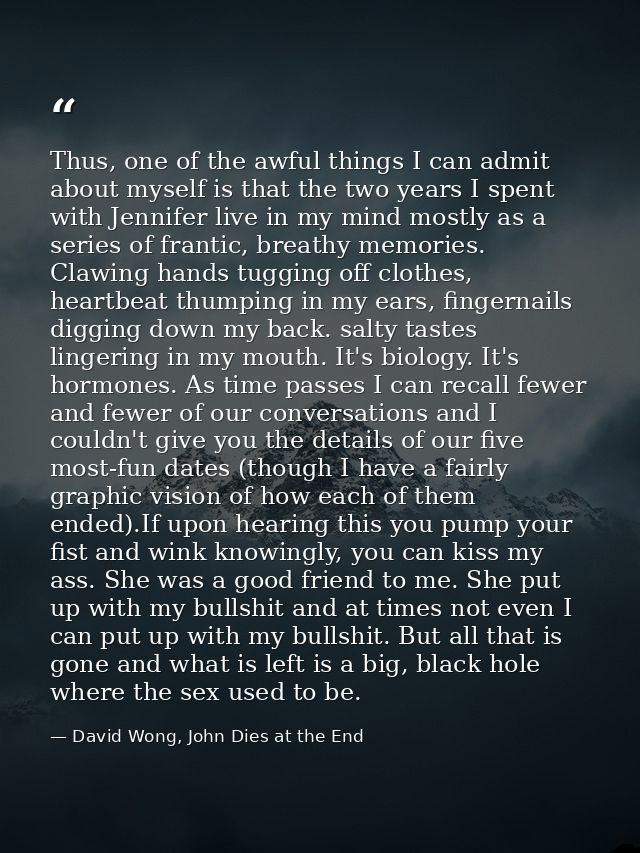 Thus, one of the awful things I can admit about myself is that the two years I spent with Jennifer live in my mind mostl — David Wong, John Dies at the End