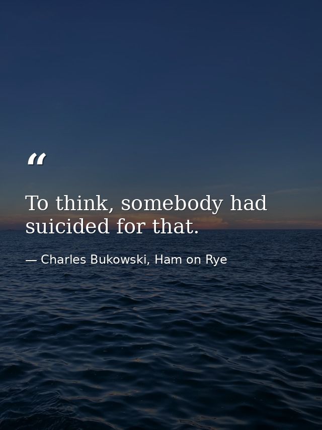 To think, somebody had suicided for that. — Charles Bukowski, Ham on Rye
