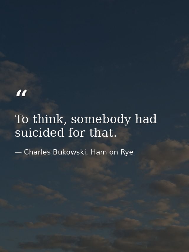 To think, somebody had suicided for that. — Charles Bukowski, Ham on Rye