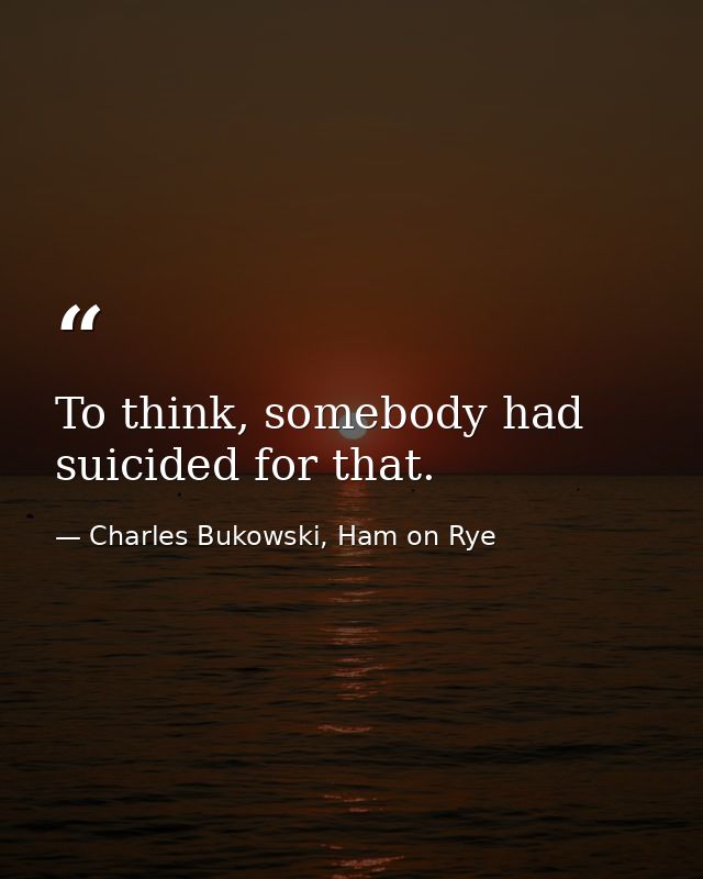 To think, somebody had suicided for that. — Charles Bukowski, Ham on Rye