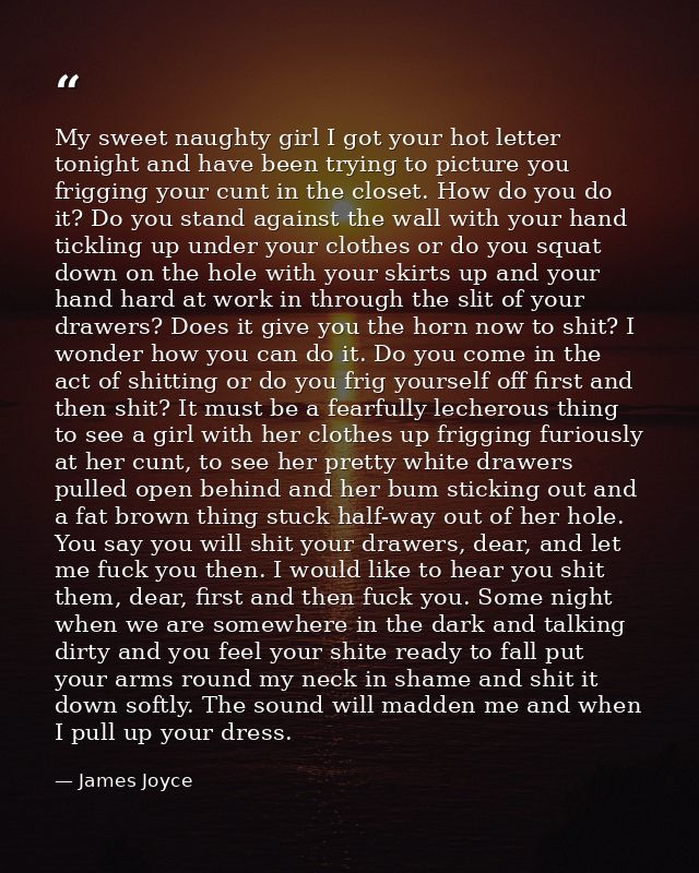 My sweet naughty girl I got your hot letter tonight and have been trying to picture you frigging your cunt in the closet — James Joyce