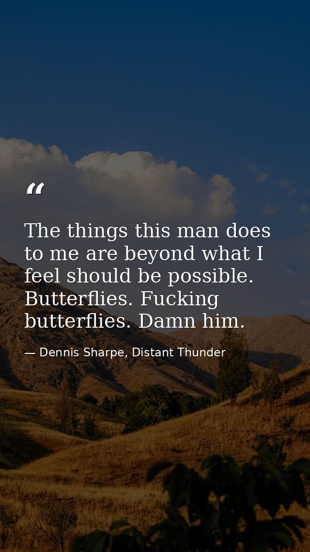 The things this man does to me are beyond what I feel should be possible. Butterflies. Fucking butterflies. Damn him. — Dennis Sharpe, Distant Thunder