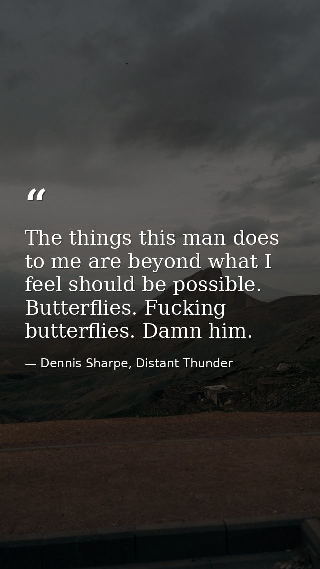 The things this man does to me are beyond what I feel should be possible. Butterflies. Fucking butterflies. Damn him. — Dennis Sharpe, Distant Thunder