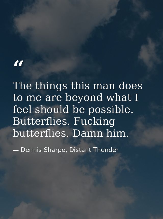 The things this man does to me are beyond what I feel should be possible. Butterflies. Fucking butterflies. Damn him. — Dennis Sharpe, Distant Thunder