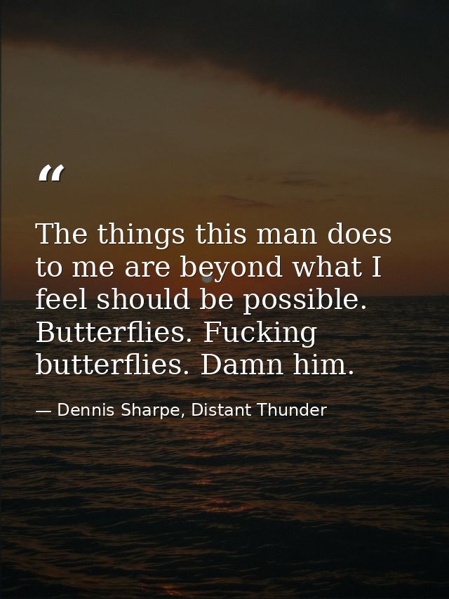 The things this man does to me are beyond what I feel should be possible. Butterflies. Fucking butterflies. Damn him. — Dennis Sharpe, Distant Thunder
