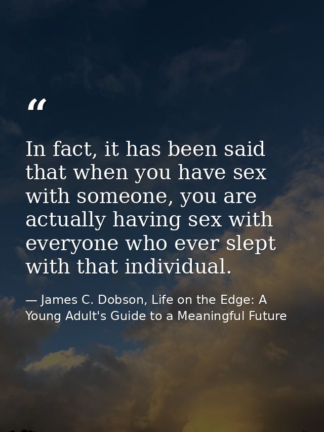 In fact, it has been said that when you have sex with someone, you are actually having sex with everyone who ever slept  — James C. Dobson, Life on the Edge: A Young Adult's Guide to a Meaningful Future