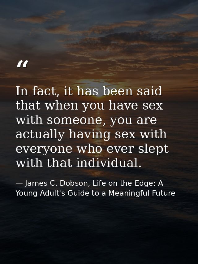 In fact, it has been said that when you have sex with someone, you are actually having sex with everyone who ever slept  — James C. Dobson, Life on the Edge: A Young Adult's Guide to a Meaningful Future