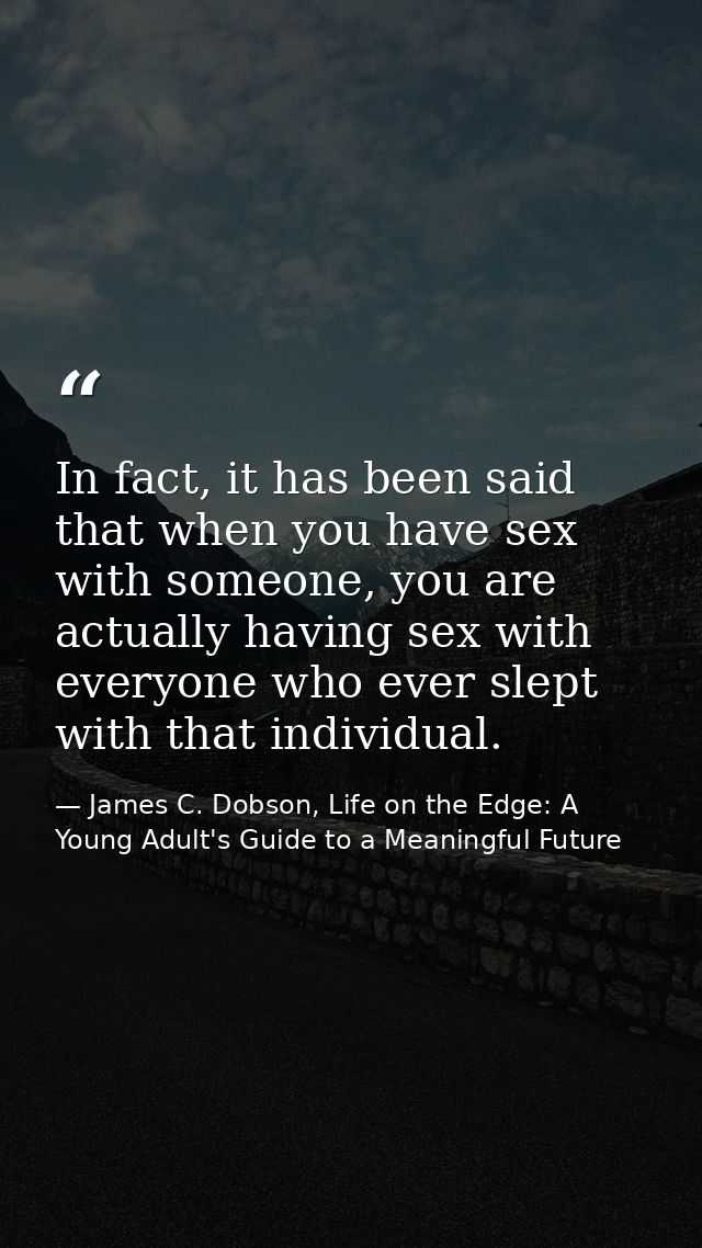 In fact, it has been said that when you have sex with someone, you are actually having sex with everyone who ever slept  — James C. Dobson, Life on the Edge: A Young Adult's Guide to a Meaningful Future