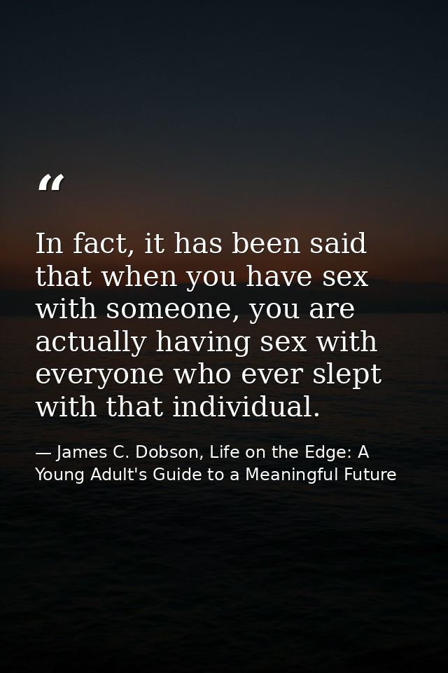 In fact, it has been said that when you have sex with someone, you are actually having sex with everyone who ever slept  — James C. Dobson, Life on the Edge: A Young Adult's Guide to a Meaningful Future