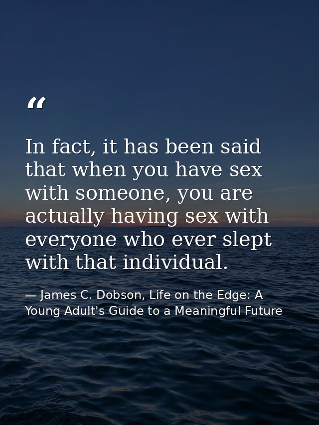 In fact, it has been said that when you have sex with someone, you are actually having sex with everyone who ever slept  — James C. Dobson, Life on the Edge: A Young Adult's Guide to a Meaningful Future