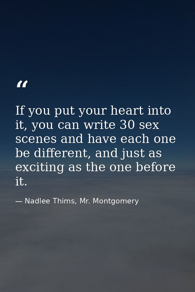 If you put your heart into it, you can write 30 sex scenes and have each one be different, and just as exciting as the o — Nadlee Thims, Mr. Montgomery
