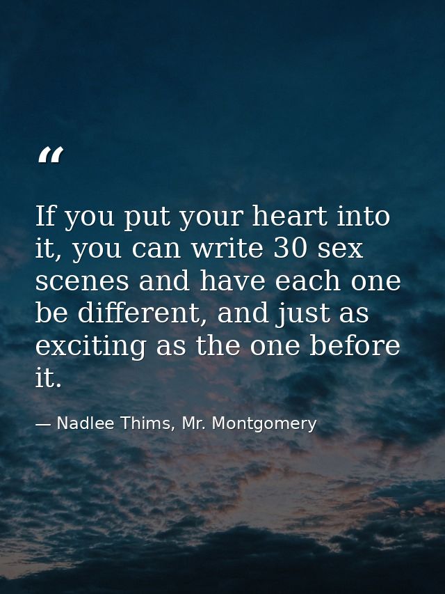 If you put your heart into it, you can write 30 sex scenes and have each one be different, and just as exciting as the o — Nadlee Thims, Mr. Montgomery