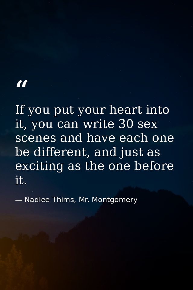 If you put your heart into it, you can write 30 sex scenes and have each one be different, and just as exciting as the o — Nadlee Thims, Mr. Montgomery