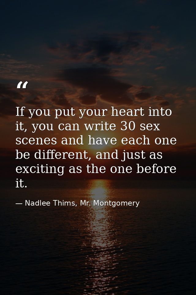 If you put your heart into it, you can write 30 sex scenes and have each one be different, and just as exciting as the o — Nadlee Thims, Mr. Montgomery