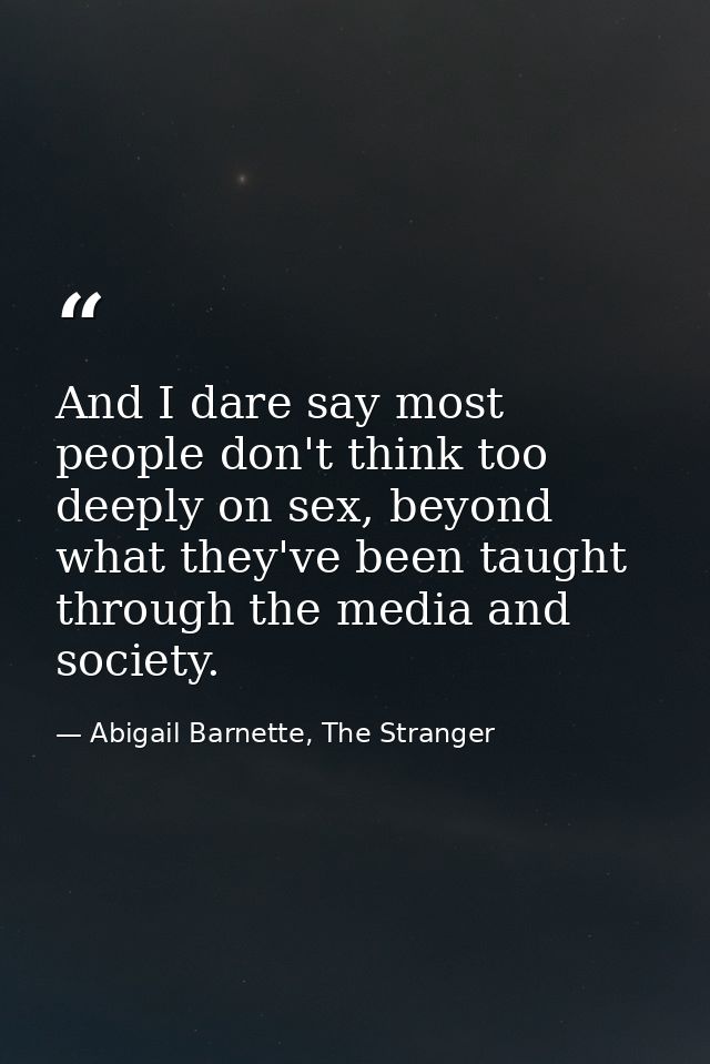And I dare say most people don't think too deeply on sex, beyond what they've been taught through the media and society. — Abigail Barnette, The Stranger