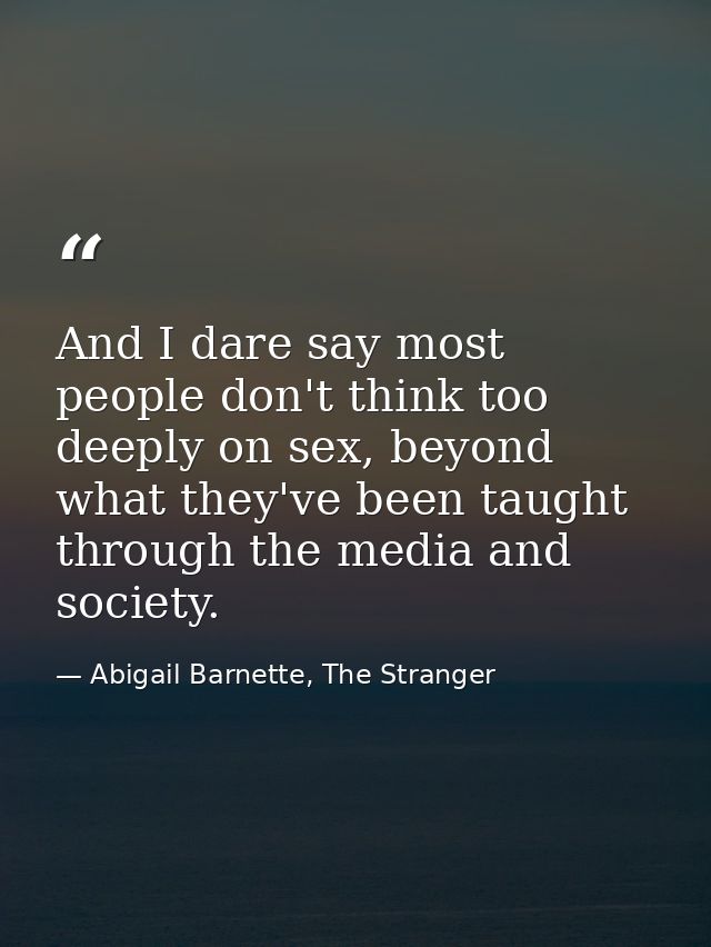 And I dare say most people don't think too deeply on sex, beyond what they've been taught through the media and society. — Abigail Barnette, The Stranger