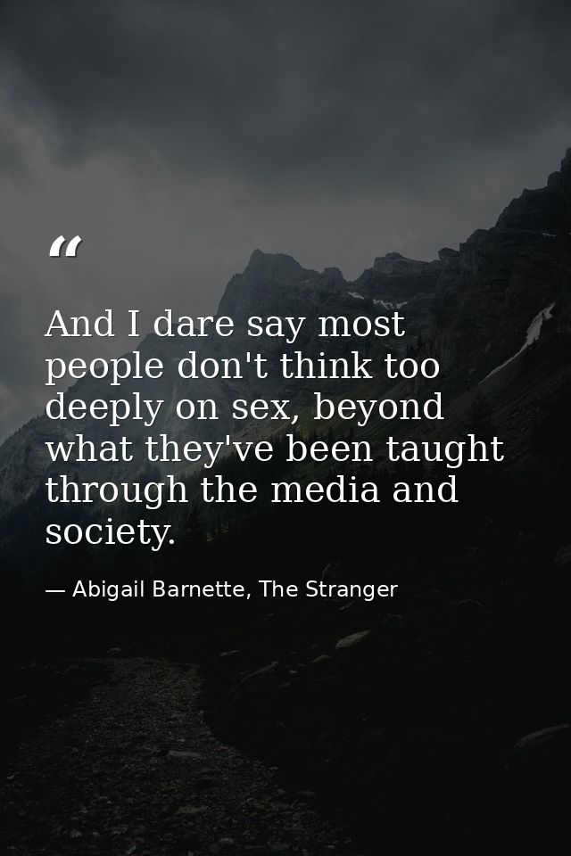 And I dare say most people don't think too deeply on sex, beyond what they've been taught through the media and society. — Abigail Barnette, The Stranger