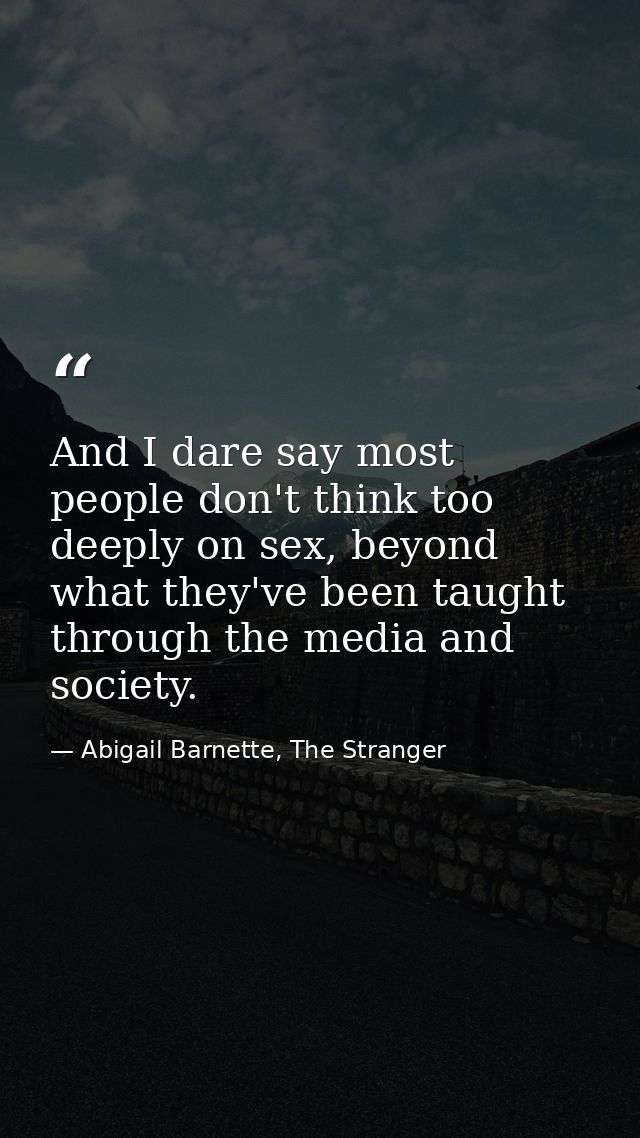 And I dare say most people don't think too deeply on sex, beyond what they've been taught through the media and society. — Abigail Barnette, The Stranger