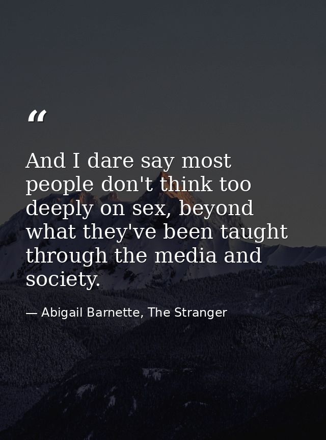 And I dare say most people don't think too deeply on sex, beyond what they've been taught through the media and society. — Abigail Barnette, The Stranger