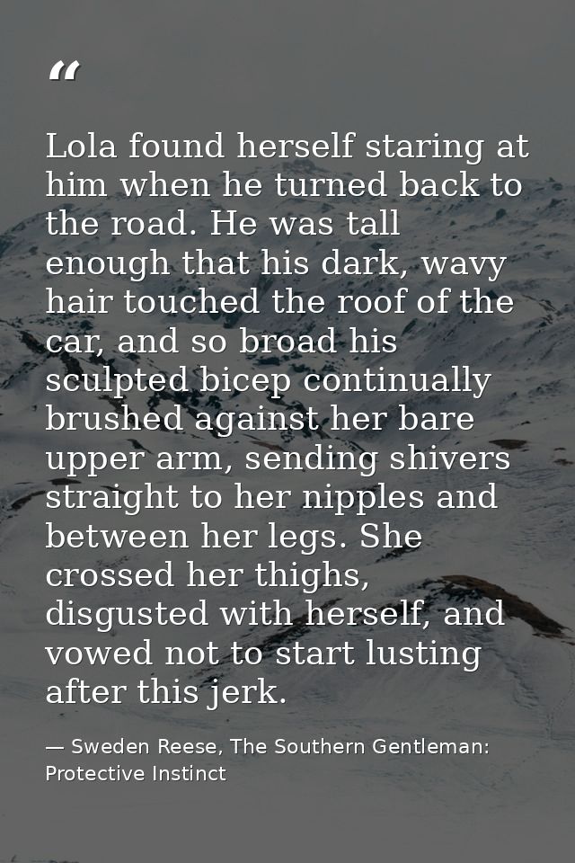 Lola found herself staring at him when he turned back to the road. He was tall enough that his dark, wavy hair touched t — Sweden Reese, The Southern Gentleman: Protective Instinct