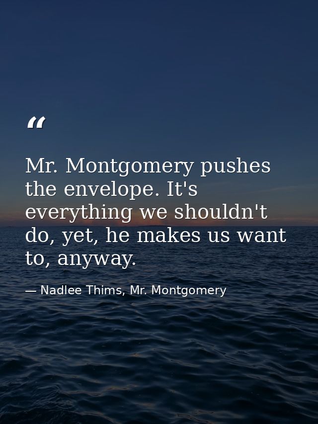 Mr. Montgomery pushes the envelope. It's everything we shouldn't do, yet, he makes us want to, anyway. — Nadlee Thims, Mr. Montgomery