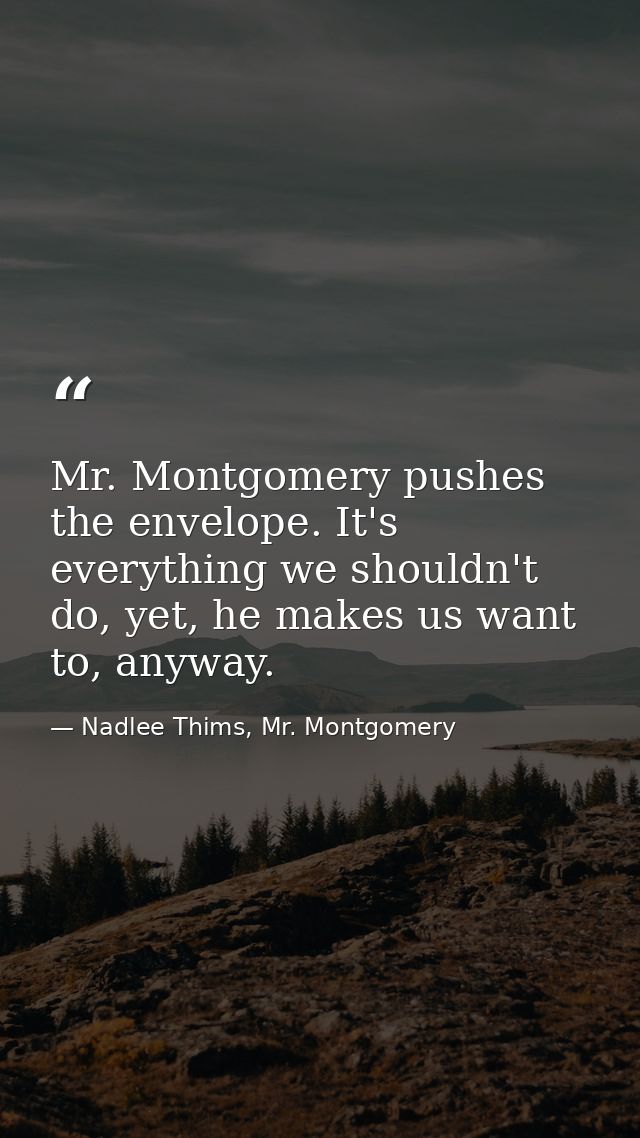 Mr. Montgomery pushes the envelope. It's everything we shouldn't do, yet, he makes us want to, anyway. — Nadlee Thims, Mr. Montgomery
